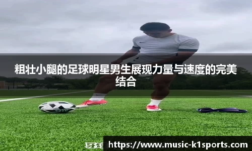 粗壮小腿的足球明星男生展现力量与速度的完美结合