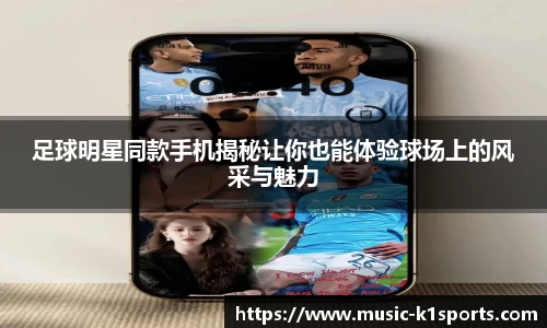 足球明星同款手机揭秘让你也能体验球场上的风采与魅力