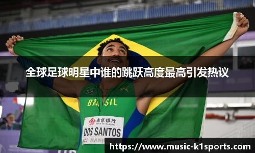 全球足球明星中谁的跳跃高度最高引发热议